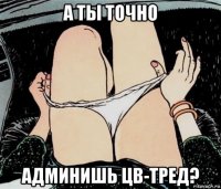 а ты точно админишь цв-тред?