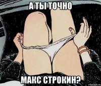 а ты точно макс строкин?