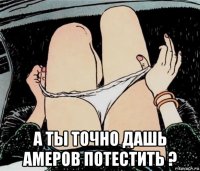  а ты точно дашь амеров потестить ?