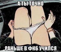 а ты точно раньше в фк6 учился