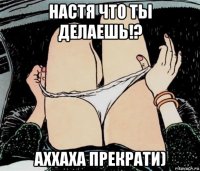 настя что ты делаешь!? аххаха прекрати)