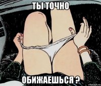 ты точно обижаешься ?