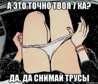 а это точно твоя 7 ка? да, да снимай трусы