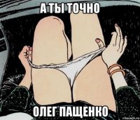 а ты точно олег пащенко