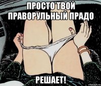 просто твой праворульный прадо решает!