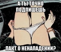 а ты точно подпишешь пакт о ненападении?