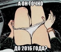 а он точно до 2016 года?