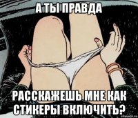 а ты правда расскажешь мне как стикеры включить?