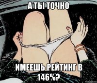 а ты точно имеешь рейтинг в 146%?