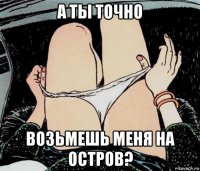 а ты точно возьмешь меня на остров?