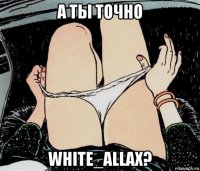 а ты точно white_allax?