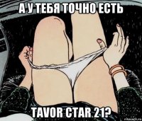 а у тебя точно есть tavor ctar 21?