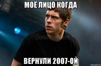 моё лицо когда вернули 2007-ой