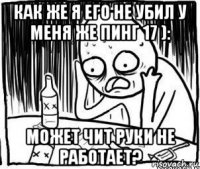 как же я его не убил у меня же пинг 17 ): может чит руки не работает?