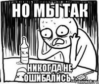 но мы так никогда не ошибались...