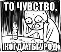 то чувство, когда ты урод