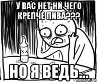 у вас нет ни чего крепче пива??? но я ведь...