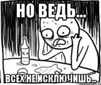 но ведь... всех не исключишь...