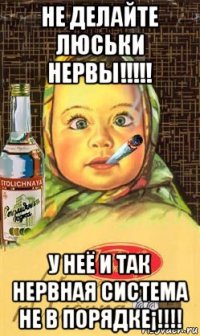 не делайте люськи нервы!!!!! у неё и так нервная система не в порядке¡!!!!