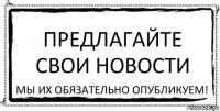 Предлагайте свои новости мы их обязательно опубликуем!