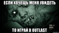 если хочешь меня увидеть то играй в outlast