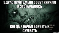 здраствуйте,меня зовут кирилл и это началось когда я начал борзеть и охуевать