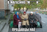 в магазине "м******й" продавцы наё