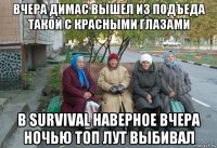 вчера димас вышел из подъеда такой с красными глазами в survival наверное вчера ночью топ лут выбивал