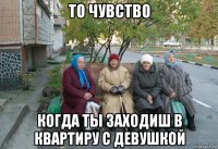 то чувство когда ты заходиш в квартиру с девушкой