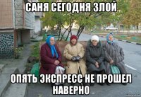 саня сегодня злой опять экспресс не прошел наверно