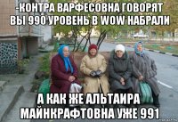 -контра варфесовна говорят вы 990 уровень в wow набрали а как же альтаира майнкрафтовна уже 991