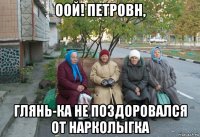 оой! петровн, глянь-ка не поздоровался от нарколыгка