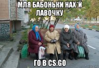 мля бабоньки нах*й лавочку го в cs.go