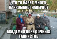 что то нарят много, наркоманы наверное академия порядочных танкистов