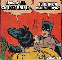 Прости, я не хотел изменять Ты покинул меня, сволочь!!