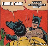 Eminem говно что на сука
по-еблу ты еще его не слышал