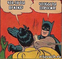 ЧТО-ТО ТЫ ПРИТИХ? ЧТОБЫ ТЫ СПРОСИЛ!