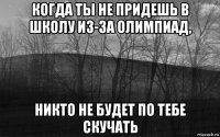 когда ты не придешь в школу из-за олимпиад, никто не будет по тебе скучать