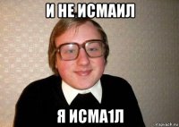 и не исмаил я исма1л