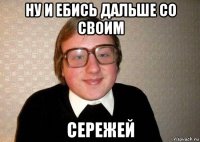 ну и ебись дальше со своим сережей