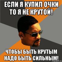 если я купил очки то я не крутой! чтобы быть крутым надо быть сильным!