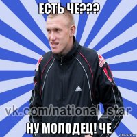 есть че??? ну молодец! че