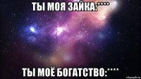 ты моя зайка:**** ты моё богатство:****