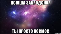 ксюша забродская ты просто космос