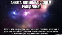 анюта, юленька, с днем рождения! дорогие мои, я желаю вам счастья! будьте такими же веселыми и дружным как сейчас! девчонки, вч всегда можете расчитывать на мою помощь и поддержку! я люблю вас♡☆