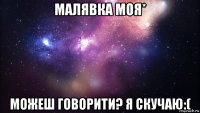 малявка моя* можеш говорити? я скучаю:(