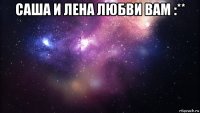 саша и лена любви вам :** 