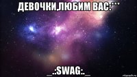 девочки,любим вас:*** _.:swag:._