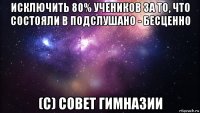 исключить 80% учеников за то, что состояли в подслушано - бесценно (с) совет гимназии