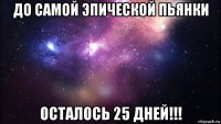 до самой эпической пьянки осталось 25 дней!!!